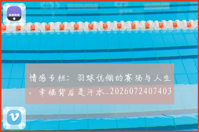 情感专栏：羽球伉俪的赛场与人生，幸福背后是汗水_20260724074035