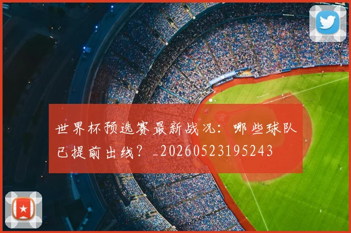世界杯预选赛最新战况:哪些球队已提前出线?_20260523195243