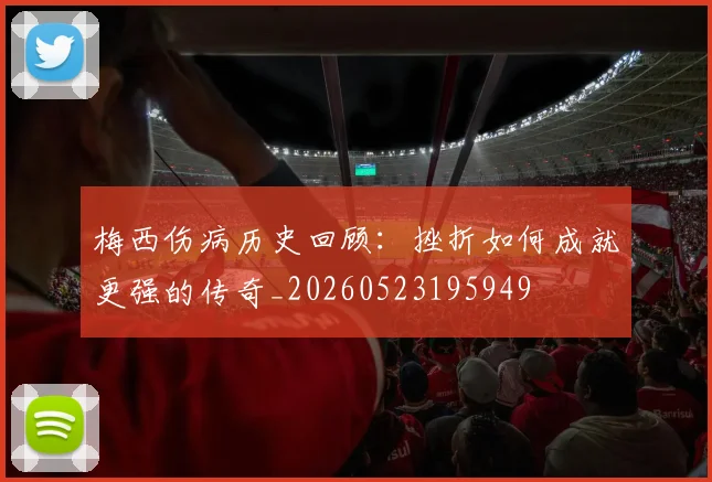 梅西伤病历史回顾:挫折如何成就更强的传奇_20260523195949