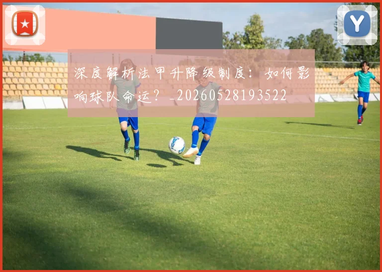 深度解析法甲升降级制度:如何影响球队命运?_20260528193522