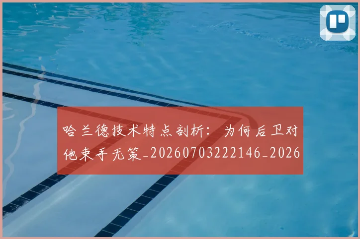 哈兰德技术特点剖析:为何后卫对他束手无策_20260703222146_20260720180110