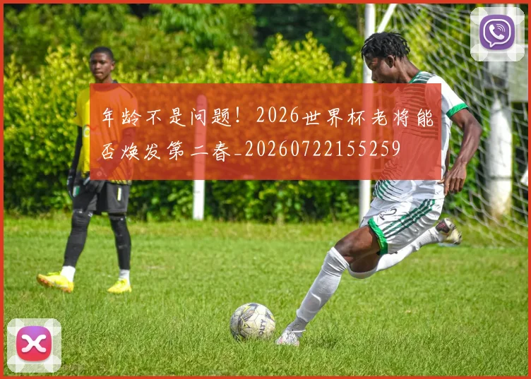 年龄不是问题！2026世界杯老将能否焕发第二春_20260722155259