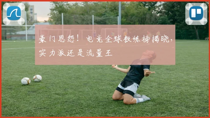 豪门恩怨!电竞全球教练榜揭晓,实力派还是流量王