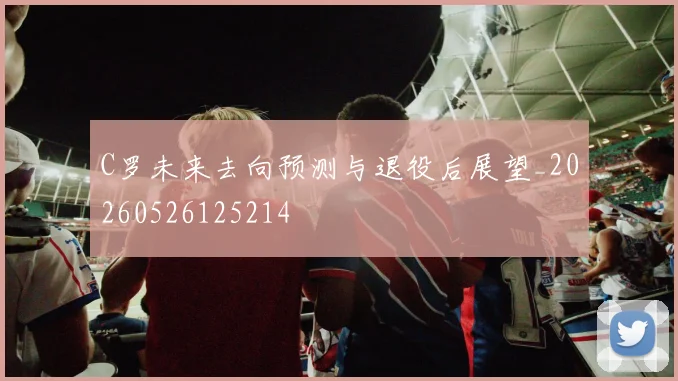 C罗未来去向预测与退役后展望_20260526125214