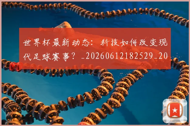 世界杯最新动态:科技如何改变现代足球赛事?_20260612182529_20260715191348
