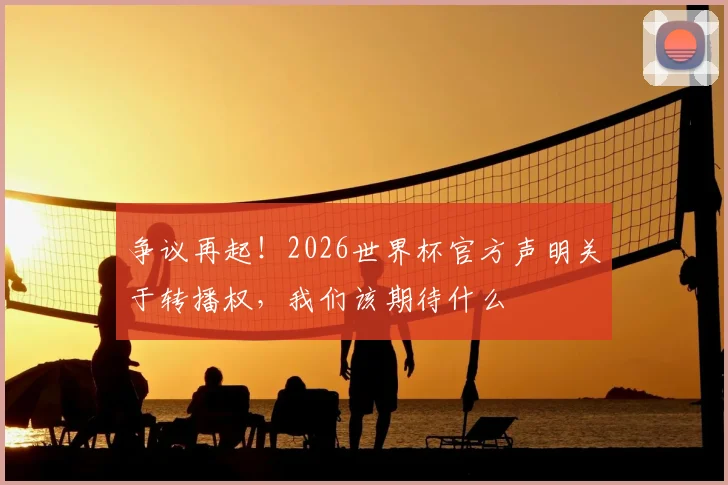 争议再起!2026世界杯官方声明关于转播权,我们该期待什么