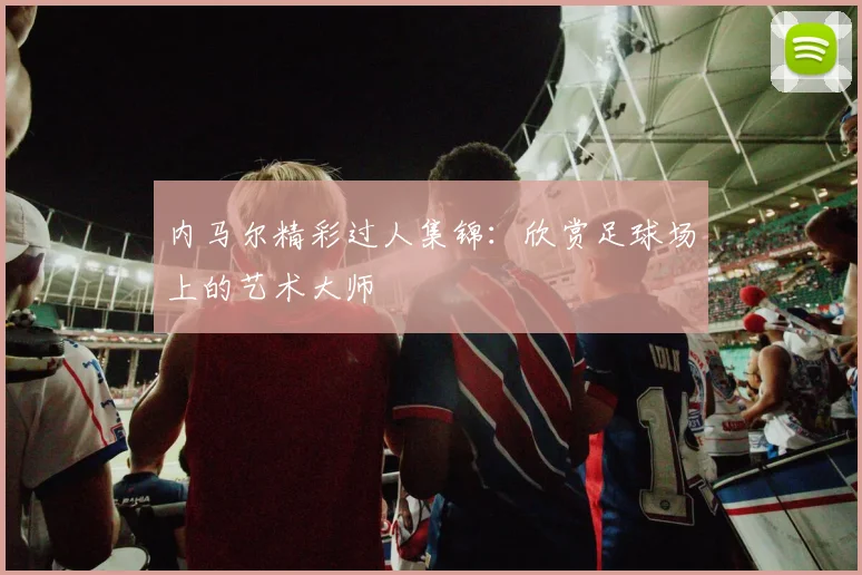 内马尔精彩过人集锦:欣赏足球场上的艺术大师