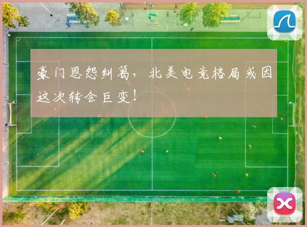 豪门恩怨纠葛，北美电竞格局或因这次转会巨变！