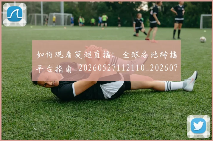 如何观看英超直播：全球各地转播平台指南_20260527112110_20260720183542