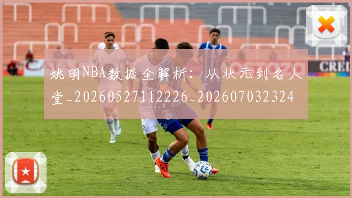 姚明NBA数据全解析:从状元到名人堂_20260527112226_20260703232437