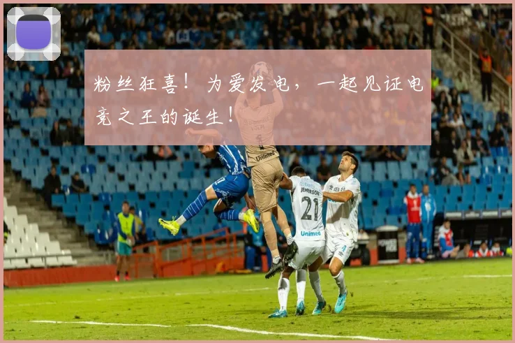 粉丝狂喜！为爱发电，一起见证电竞之王的诞生！
