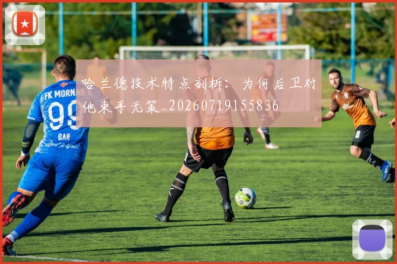 哈兰德技术特点剖析:为何后卫对他束手无策_20260719155836