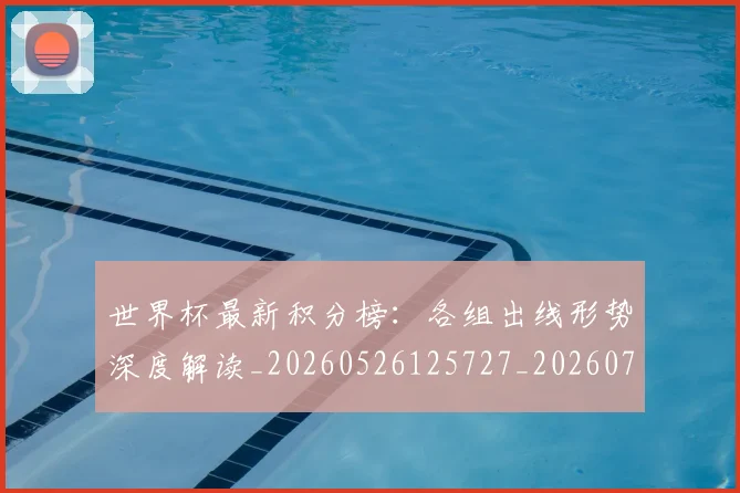 世界杯最新积分榜：各组出线形势深度解读_20260526125727_20260702195751