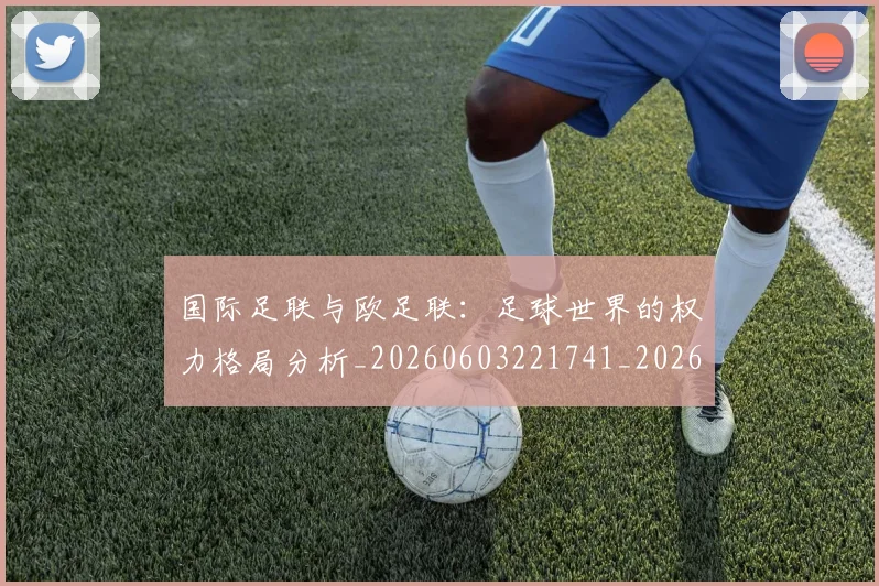 国际足联与欧足联：足球世界的权力格局分析_20260603221741_20260703224718_20260719165909