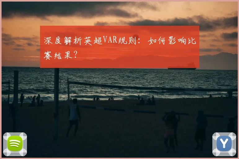 深度解析英超VAR规则：如何影响比赛结果？