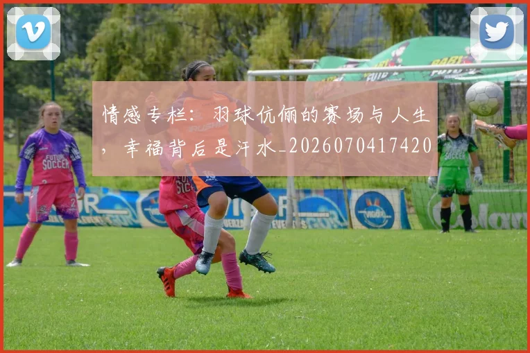 情感专栏:羽球伉俪的赛场与人生,幸福背后是汗水_20260704174203