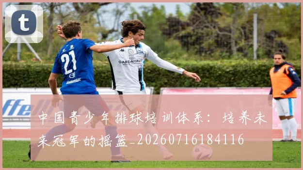 中国青少年排球培训体系：培养未来冠军的摇篮_20260716184116