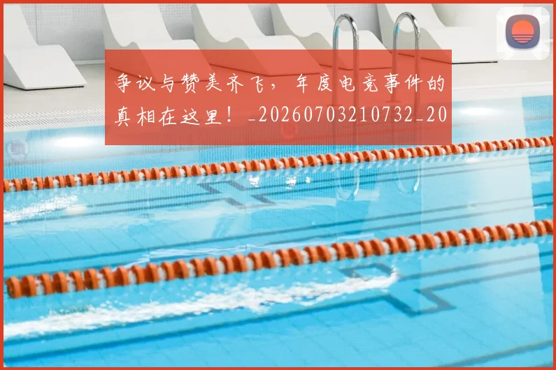 争议与赞美齐飞，年度电竞事件的真相在这里！_20260703210732_20260716192815