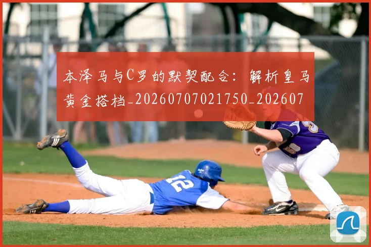 本泽马与C罗的默契配合:解析皇马黄金搭档_20260707021750_20260731174148