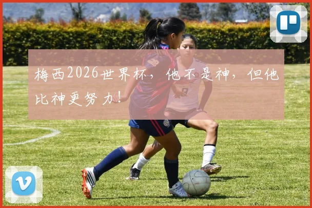 梅西2026世界杯，他不是神，但他比神更努力！