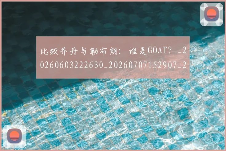 比较乔丹与勒布朗:谁是GOAT?_20260603222630_20260707152907_20260801170956