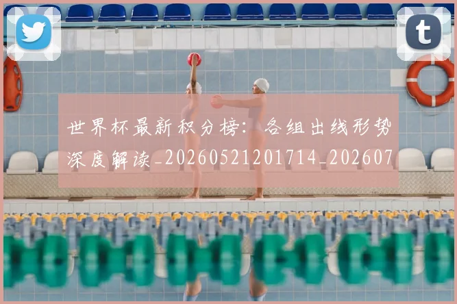 世界杯最新积分榜：各组出线形势深度解读_20260521201714_20260702195749