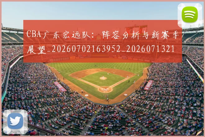 CBA广东宏远队：阵容分析与新赛季展望_20260702163952_20260713214715
