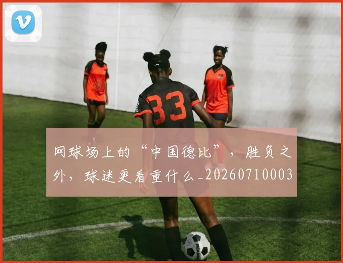 网球场上的“中国德比”,胜负之外,球迷更看重什么_20260710003839