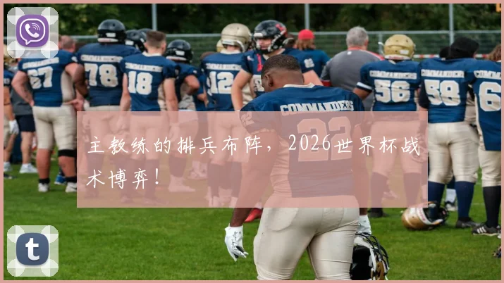 主教练的排兵布阵,2026世界杯战术博弈!