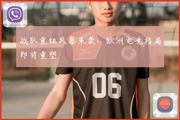 战队重组风暴来袭，欧洲电竞格局即将重塑