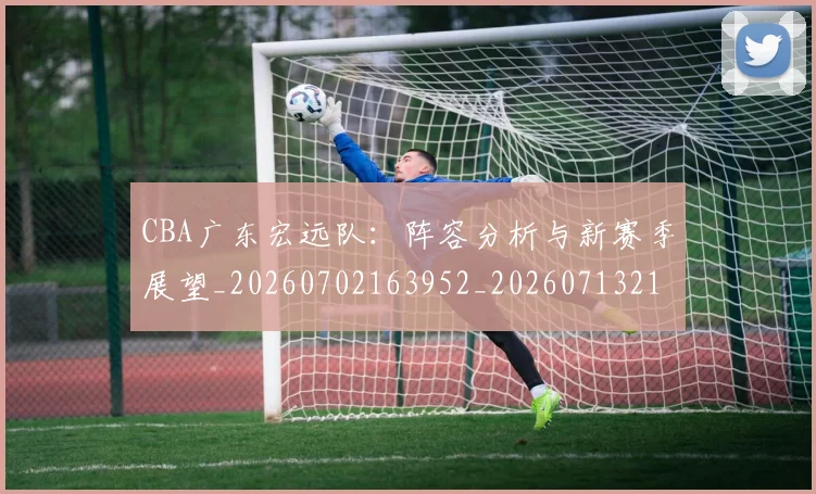 CBA广东宏远队：阵容分析与新赛季展望_20260702163952_20260713214715