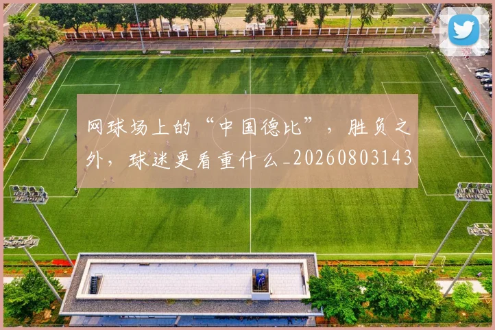 网球场上的“中国德比”，胜负之外，球迷更看重什么_20260803143531