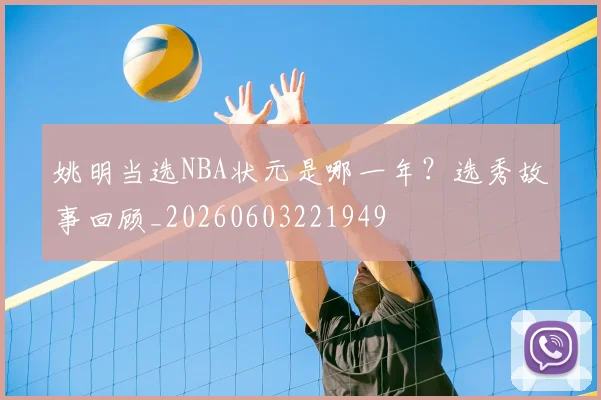 姚明当选NBA状元是哪一年?选秀故事回顾_20260603221949