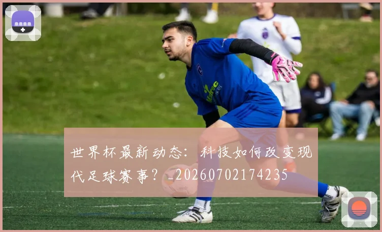 世界杯最新动态:科技如何改变现代足球赛事?_20260702174235