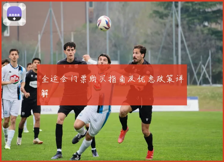 全运会门票购买指南及优惠政策详解