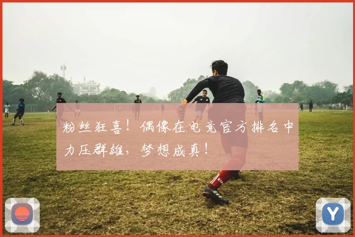 粉丝狂喜！偶像在电竞官方排名中力压群雄，梦想成真！