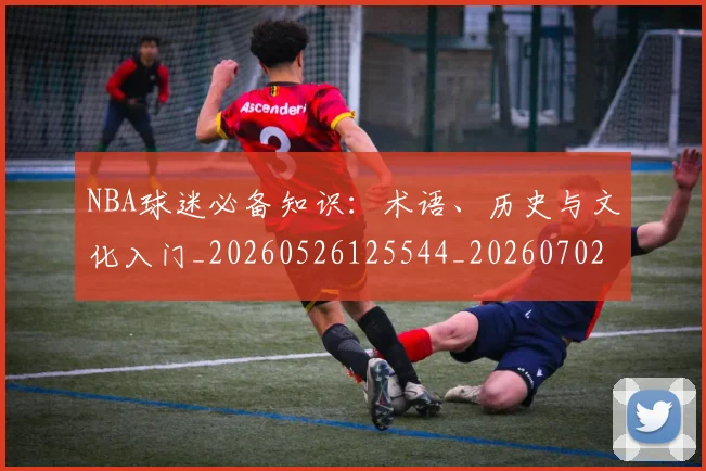 NBA球迷必备知识：术语、历史与文化入门_20260526125544_20260702195307