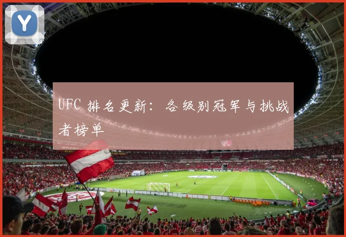 UFC 排名更新:各级别冠军与挑战者榜单
