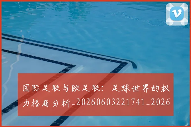 国际足联与欧足联:足球世界的权力格局分析_20260603221741_20260703224718_20260719165909