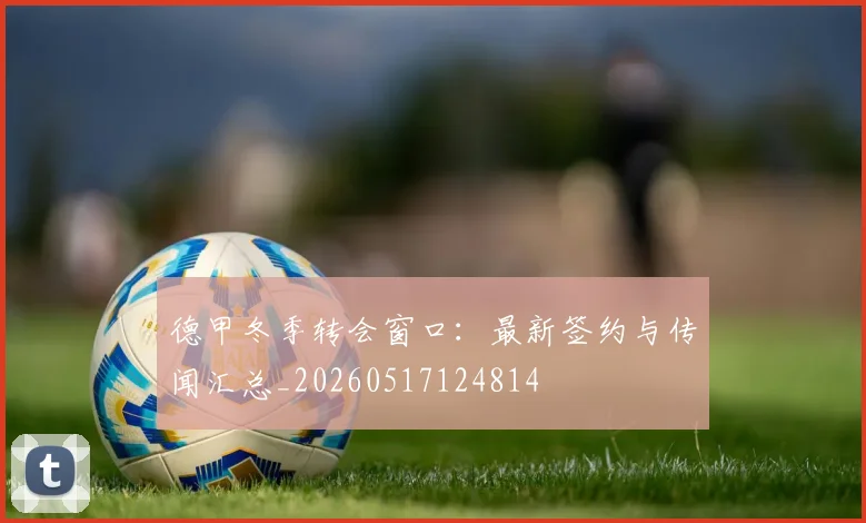 德甲冬季转会窗口：最新签约与传闻汇总_20260517124814