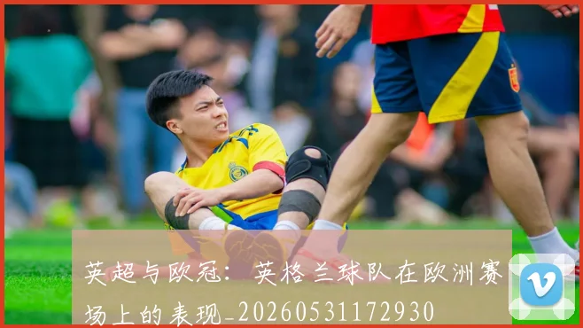 英超与欧冠:英格兰球队在欧洲赛场上的表现_20260531172930