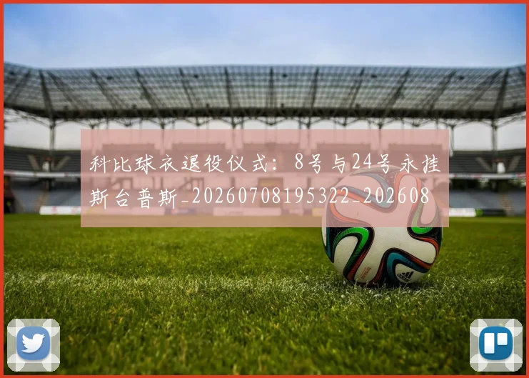 科比球衣退役仪式：8号与24号永挂斯台普斯_20260708195322_20260802165449