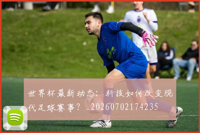 世界杯最新动态：科技如何改变现代足球赛事？_20260702174235
