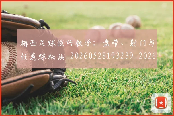 梅西足球技巧教学：盘带、射门与任意球秘诀_20260528193239_20260710002615_20260731182606