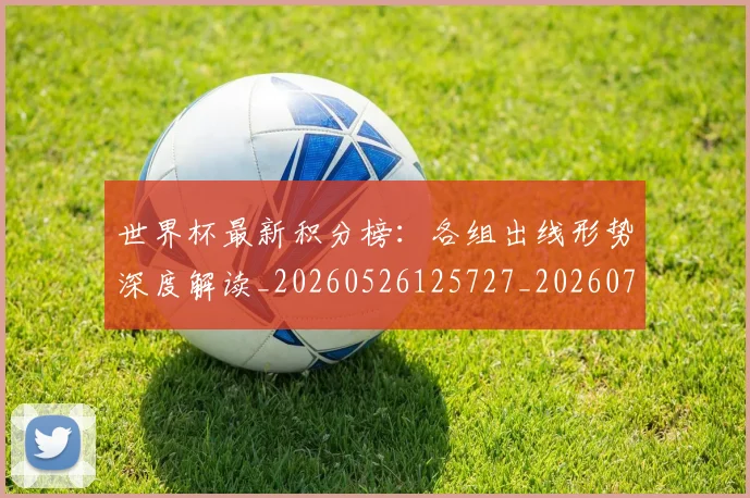 世界杯最新积分榜:各组出线形势深度解读_20260526125727_20260702195751