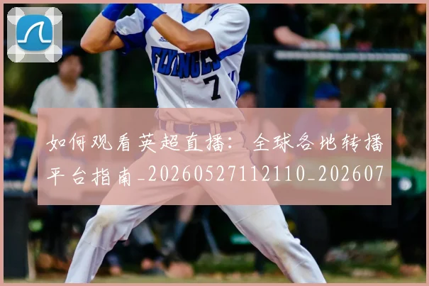 如何观看英超直播:全球各地转播平台指南_20260527112110_20260703230900