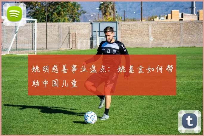 姚明慈善事业盘点:姚基金如何帮助中国儿童