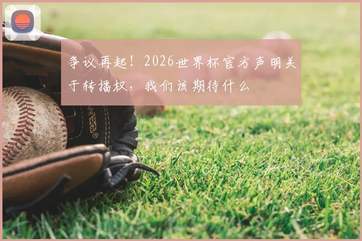 争议再起！2026世界杯官方声明关于转播权，我们该期待什么