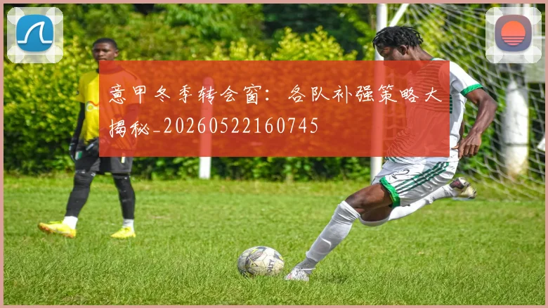 意甲冬季转会窗：各队补强策略大揭秘_20260522160745