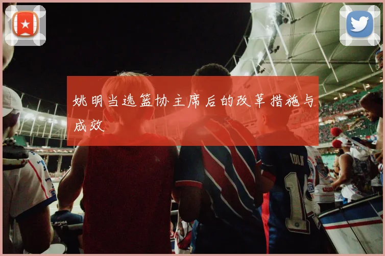 姚明当选篮协主席后的改革措施与成效